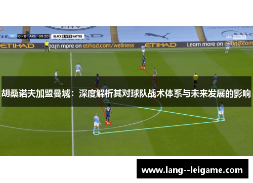 胡桑诺夫加盟曼城:深度解析其对球队战术体系与未来发展的影响 胡桑诺夫加盟曼城:深度解析其对球队战术体系与未来发展的影响