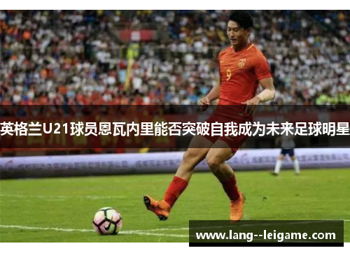 英格兰U21球员恩瓦内里能否突破自我成为未来足球明星