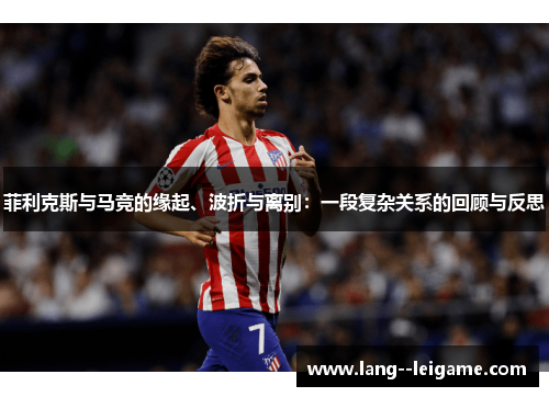 菲利克斯与马竞的缘起、波折与离别:一段复杂关系的回顾与反思 菲利克斯与马竞的缘起、波折与离别:一段复杂关系的回顾与反思