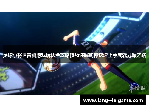 足球小将世青篇游戏玩法全攻略技巧详解助你快速上手成就冠军之路 足球小将世青篇游戏玩法全攻略技巧详解助你快速上手成就冠军之路