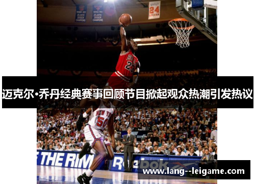 迈克尔·乔丹经典赛事回顾节目掀起观众热潮引发热议 迈克尔·乔丹经典赛事回顾节目掀起观众热潮引发热议