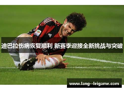 迪巴拉伤病恢复顺利 新赛季迎接全新挑战与突破