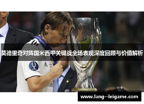 莫德里奇对阵国米西甲关键战全场表现深度回顾与价值解析
