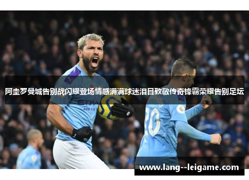 阿圭罗曼城告别战闪耀登场情感满满球迷泪目致敬传奇锋霸荣耀告别足坛