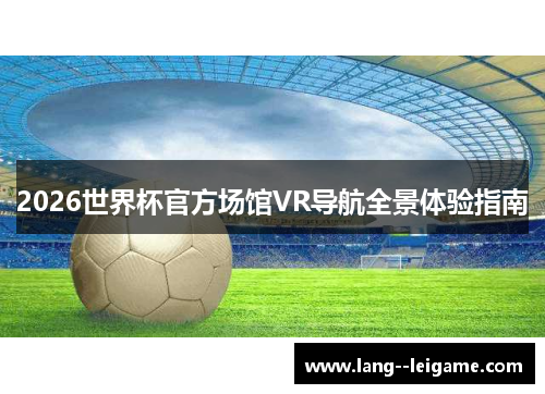 2026世界杯官方场馆VR导航全景体验指南 2026世界杯官方场馆VR导航全景体验指南