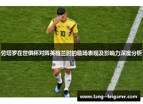 劳塔罗在世俱杯对阵英格兰时的临场表现及影响力深度分析 劳塔罗在世俱杯对阵英格兰时的临场表现及影响力深度分析
