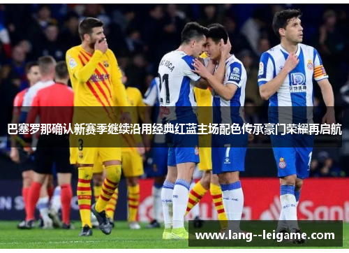 巴塞罗那确认新赛季继续沿用经典红蓝主场配色传承豪门荣耀再启航
