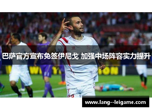 巴萨官方宣布免签伊尼戈 加强中场阵容实力提升