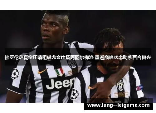 佛罗伦萨夏窗压哨租借尤文中场阿图尔梅洛 重返巅峰状态助紫百合复兴