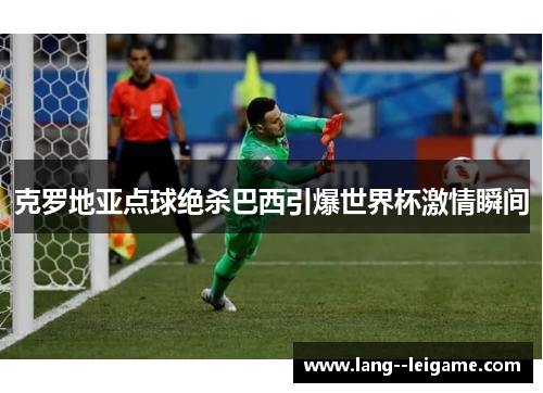 克罗地亚点球绝杀巴西引爆世界杯激情瞬间