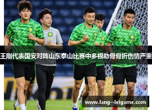 王刚代表国安对阵山东泰山比赛中多根肋骨骨折伤情严重