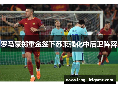 罗马豪掷重金签下苏莱强化中后卫阵容