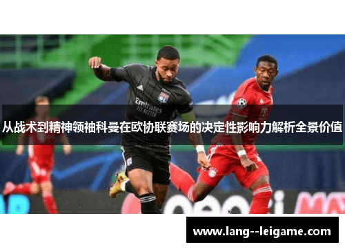 从战术到精神领袖科曼在欧协联赛场的决定性影响力解析全景价值 从战术到精神领袖科曼在欧协联赛场的决定性影响力解析全景价值