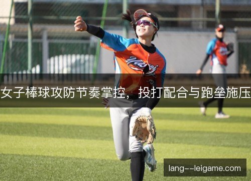 女子棒球攻防节奏掌控,投打配合与跑垒施压 女子棒球攻防节奏掌控,投打配合与跑垒施压