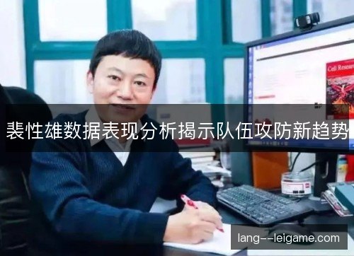裴性雄数据表现分析揭示队伍攻防新趋势 裴性雄数据表现分析揭示队伍攻防新趋势