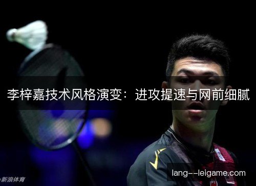 李梓嘉技术风格演变:进攻提速与网前细腻 李梓嘉技术风格演变:进攻提速与网前细腻